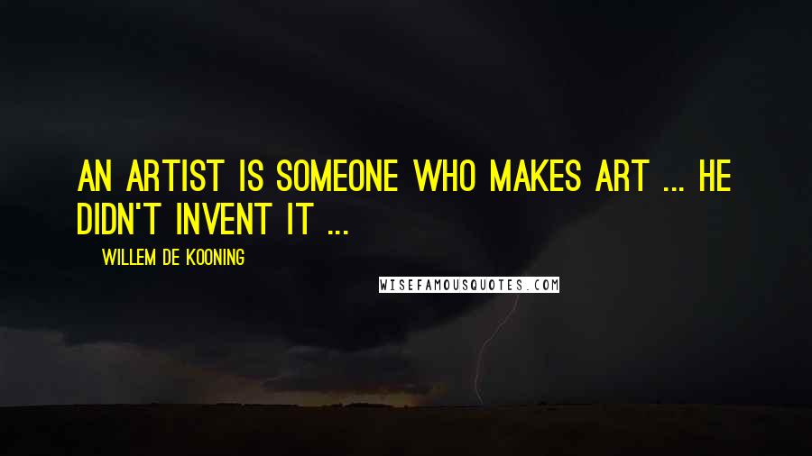 Willem De Kooning quotes: An artist is someone who makes art ... He didn't invent it ...