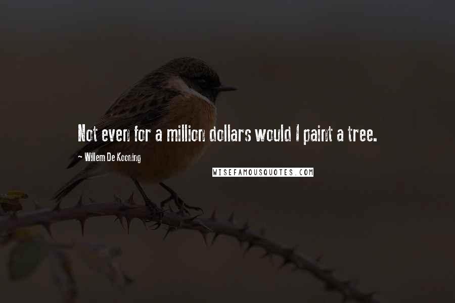 Willem De Kooning quotes: Not even for a million dollars would I paint a tree.