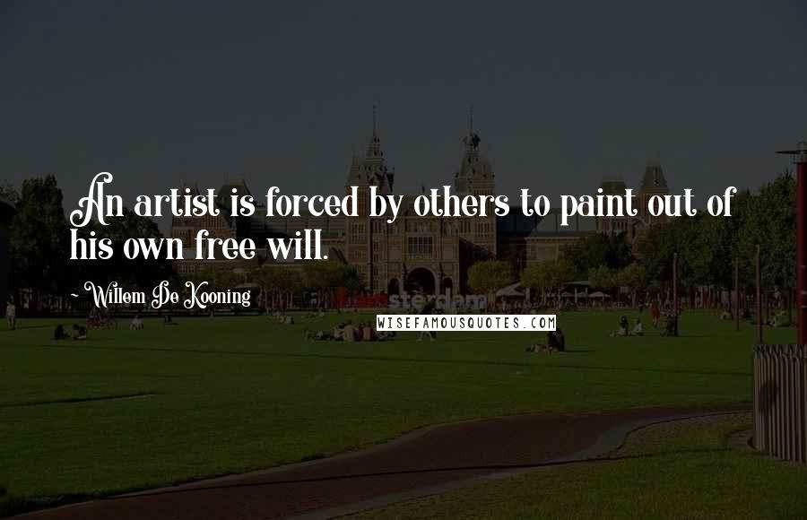 Willem De Kooning quotes: An artist is forced by others to paint out of his own free will.