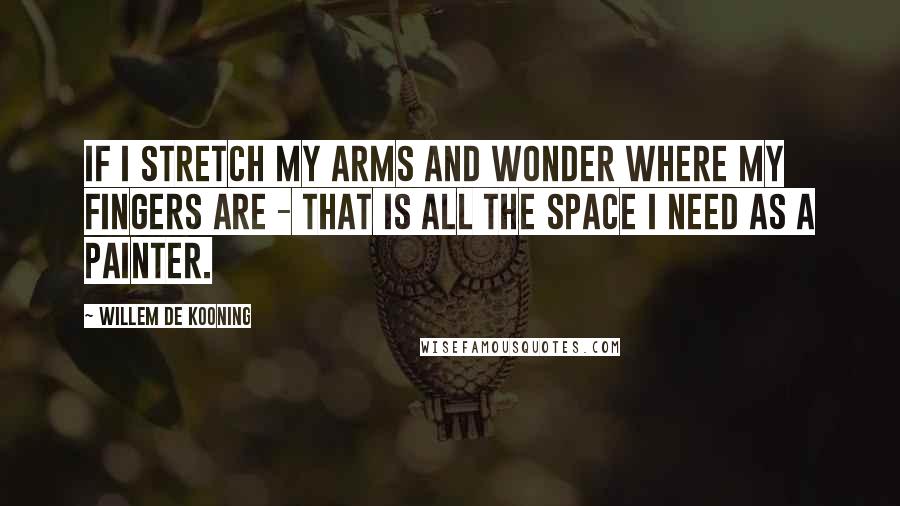 Willem De Kooning quotes: If I stretch my arms and wonder where my fingers are - that is all the space I need as a painter.