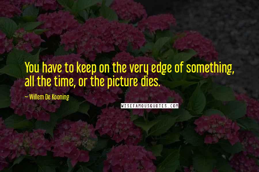 Willem De Kooning quotes: You have to keep on the very edge of something, all the time, or the picture dies.