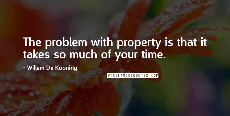 Willem De Kooning quotes: The problem with property is that it takes so much of your time.