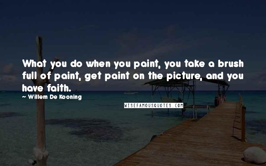 Willem De Kooning quotes: What you do when you paint, you take a brush full of paint, get paint on the picture, and you have faith.