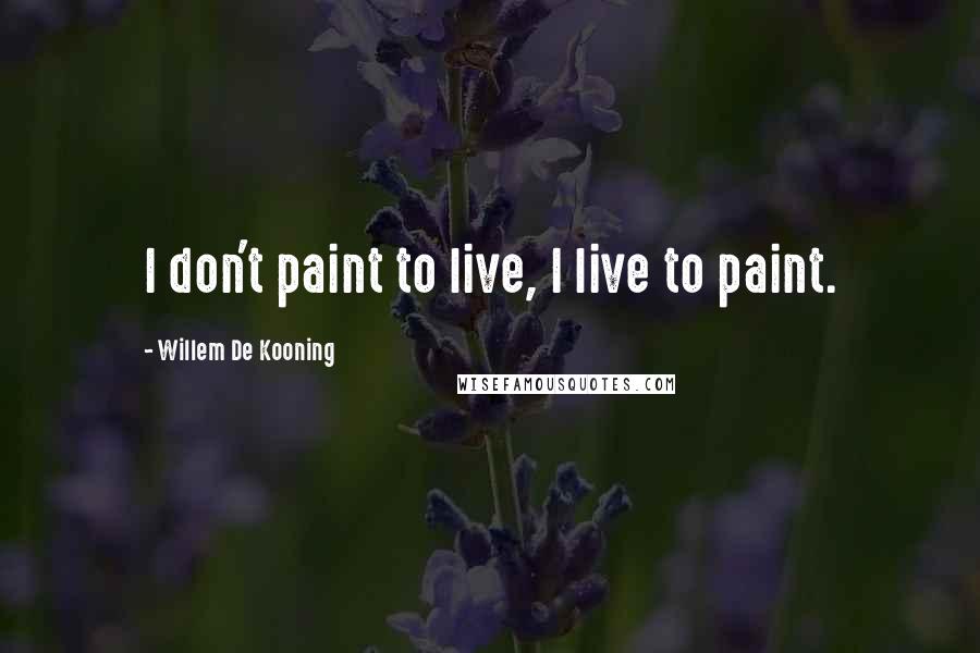 Willem De Kooning quotes: I don't paint to live, I live to paint.