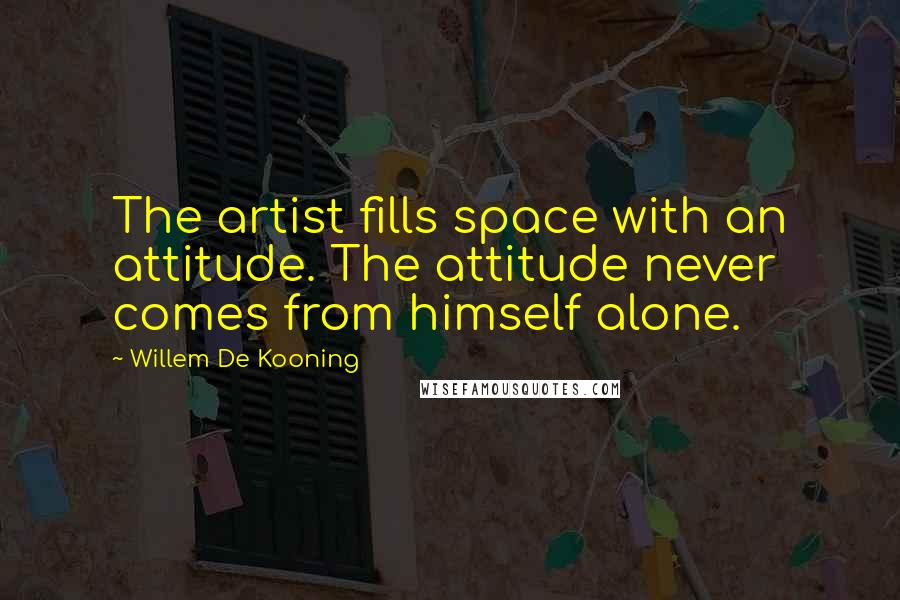 Willem De Kooning quotes: The artist fills space with an attitude. The attitude never comes from himself alone.