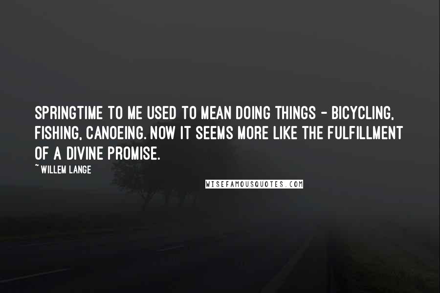 Willem Lange quotes: Springtime to me used to mean doing things - bicycling, fishing, canoeing. Now it seems more like the fulfillment of a divine promise.