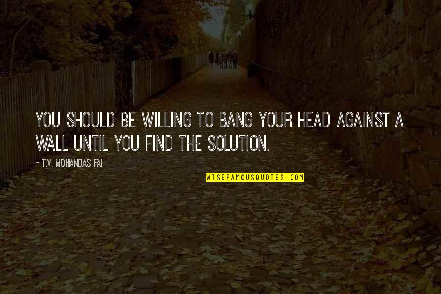 Willemsen Zwembaden Quotes By T.V. Mohandas Pai: You should be willing to bang your head