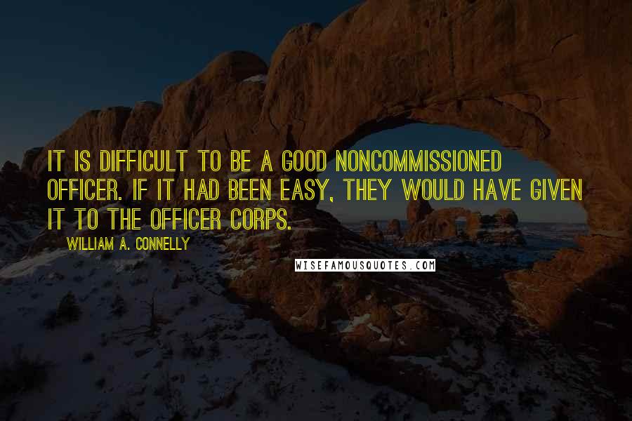 William A. Connelly quotes: It is difficult to be a good noncommissioned officer. If it had been easy, they would have given it to the officer corps.