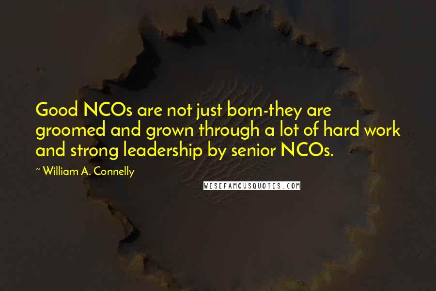William A. Connelly quotes: Good NCOs are not just born-they are groomed and grown through a lot of hard work and strong leadership by senior NCOs.