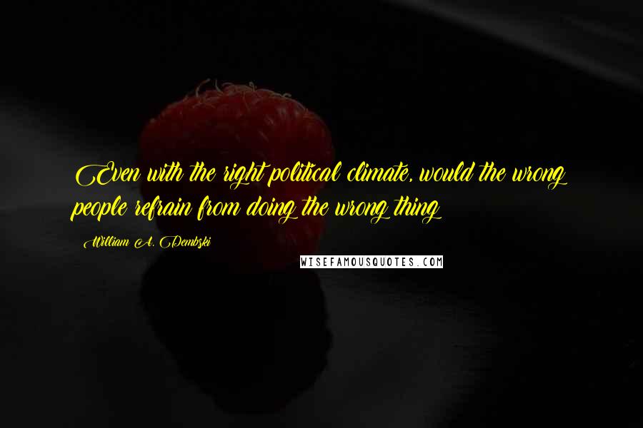 William A. Dembski quotes: Even with the right political climate, would the wrong people refrain from doing the wrong thing?
