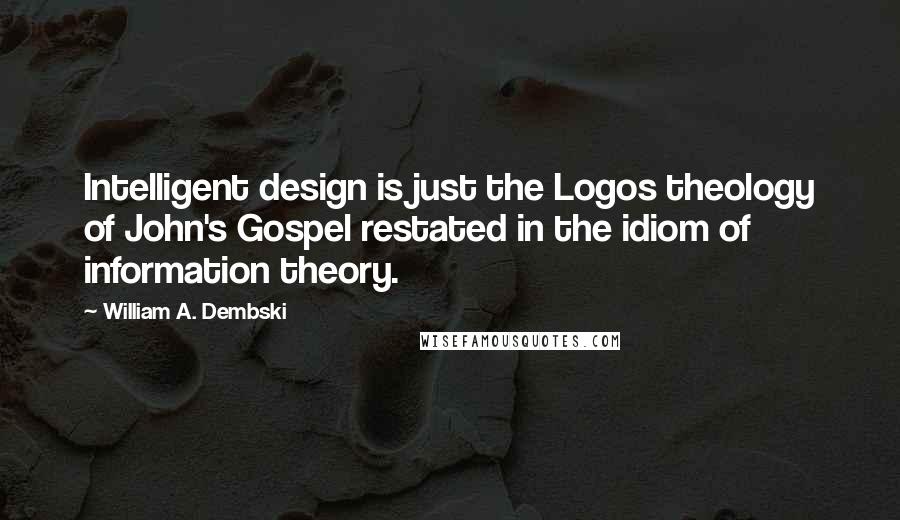 William A. Dembski quotes: Intelligent design is just the Logos theology of John's Gospel restated in the idiom of information theory.