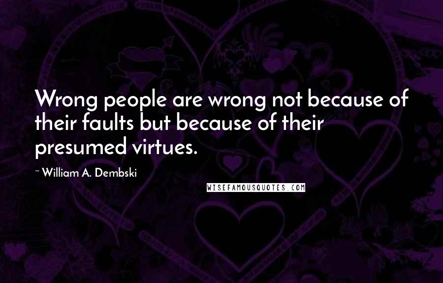 William A. Dembski quotes: Wrong people are wrong not because of their faults but because of their presumed virtues.