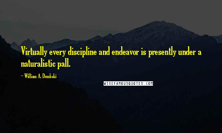 William A. Dembski quotes: Virtually every discipline and endeavor is presently under a naturalistic pall.