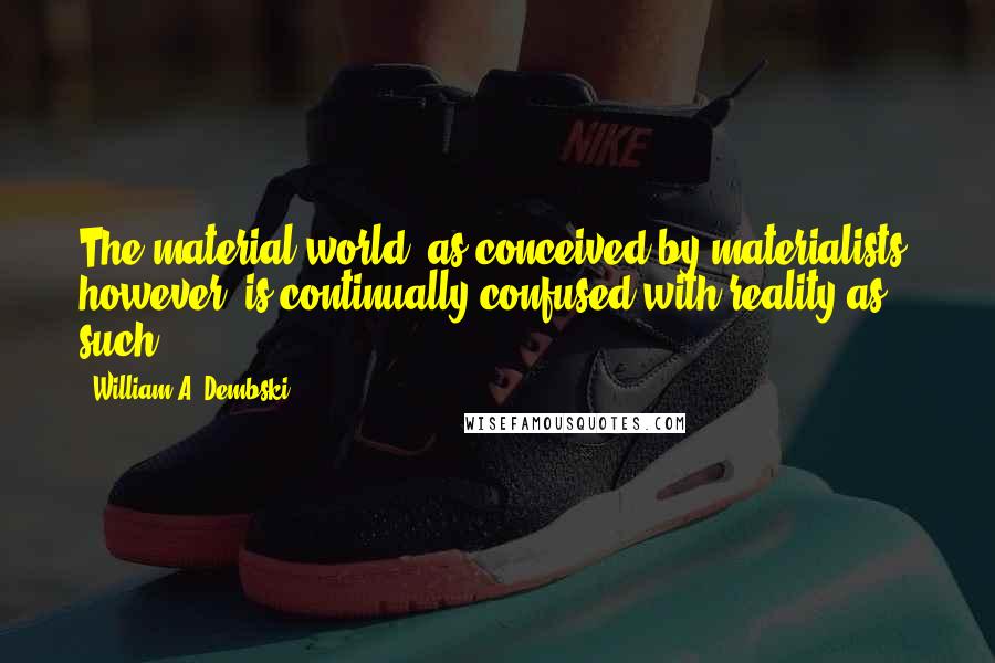 William A. Dembski quotes: The material world, as conceived by materialists, however, is continually confused with reality as such.