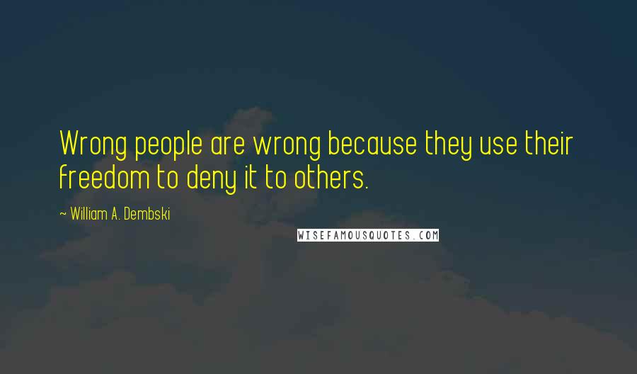 William A. Dembski quotes: Wrong people are wrong because they use their freedom to deny it to others.