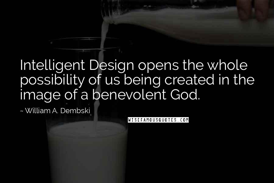 William A. Dembski quotes: Intelligent Design opens the whole possibility of us being created in the image of a benevolent God.