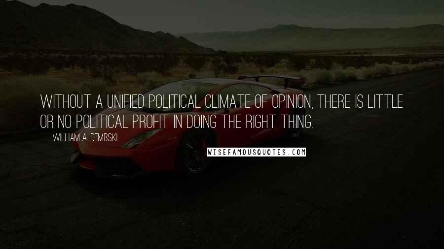 William A. Dembski quotes: Without a unified political climate of opinion, there is little or no political profit in doing the right thing.