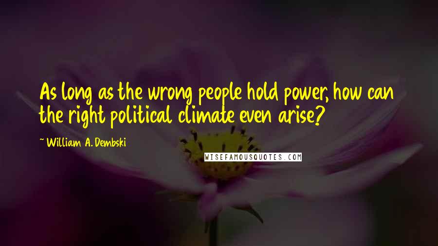 William A. Dembski quotes: As long as the wrong people hold power, how can the right political climate even arise?