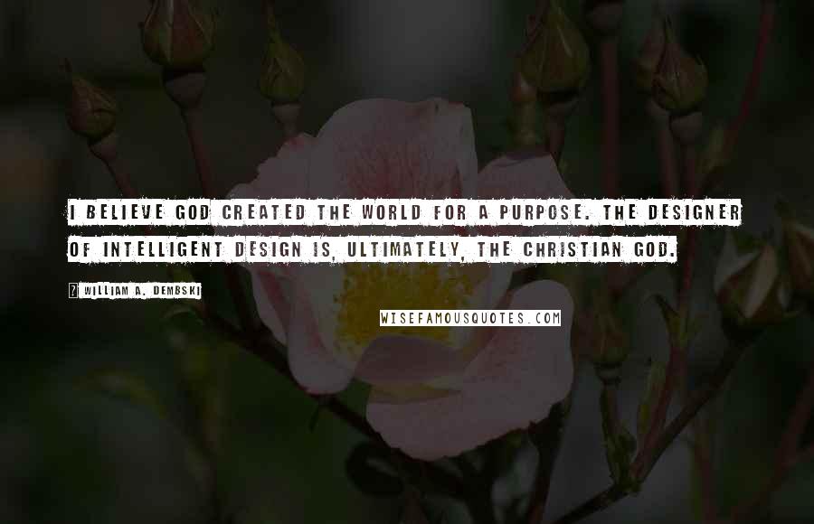 William A. Dembski quotes: I believe God created the world for a purpose. The Designer of intelligent design is, ultimately, the Christian God.