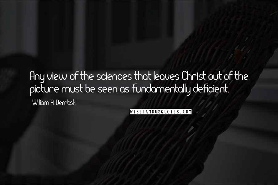 William A. Dembski quotes: Any view of the sciences that leaves Christ out of the picture must be seen as fundamentally deficient.