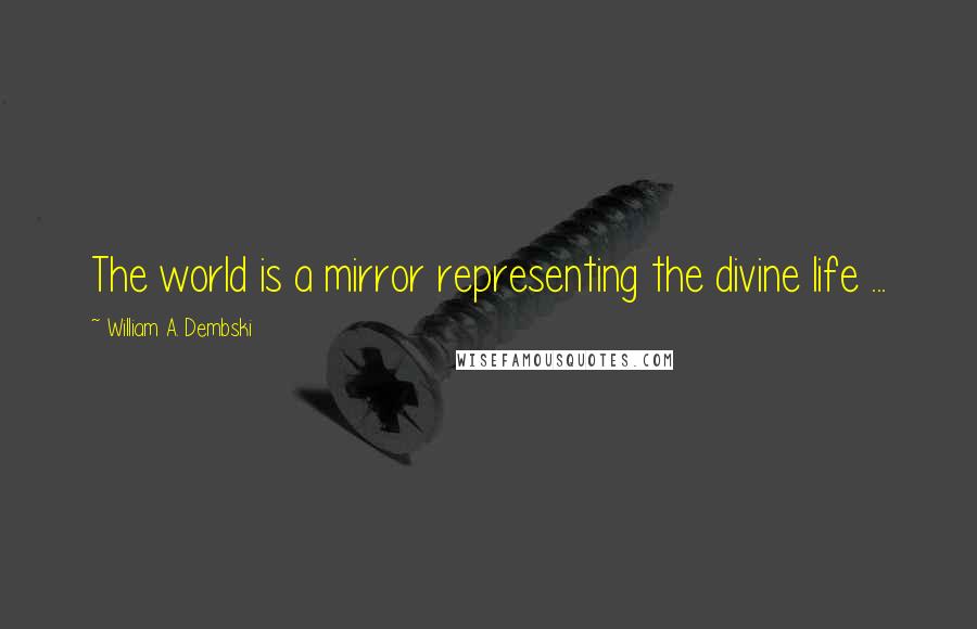 William A. Dembski quotes: The world is a mirror representing the divine life ...