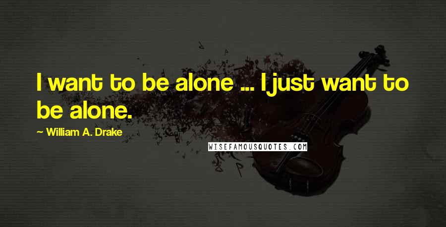 William A. Drake quotes: I want to be alone ... I just want to be alone.