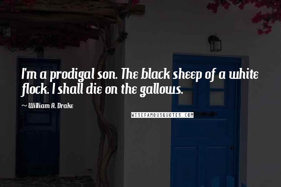 William A. Drake quotes: I'm a prodigal son. The black sheep of a white flock. I shall die on the gallows.