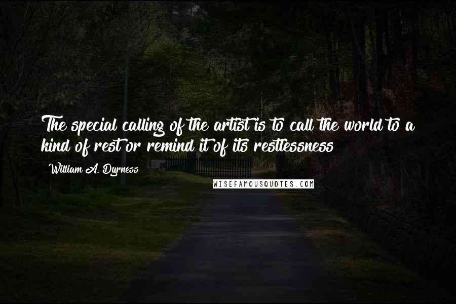 William A. Dyrness quotes: The special calling of the artist is to call the world to a kind of rest or remind it of its restlessness William A. Dyrness quotes: The special calling of the artist is to call the world to a kind of rest or remind it of its restlessness