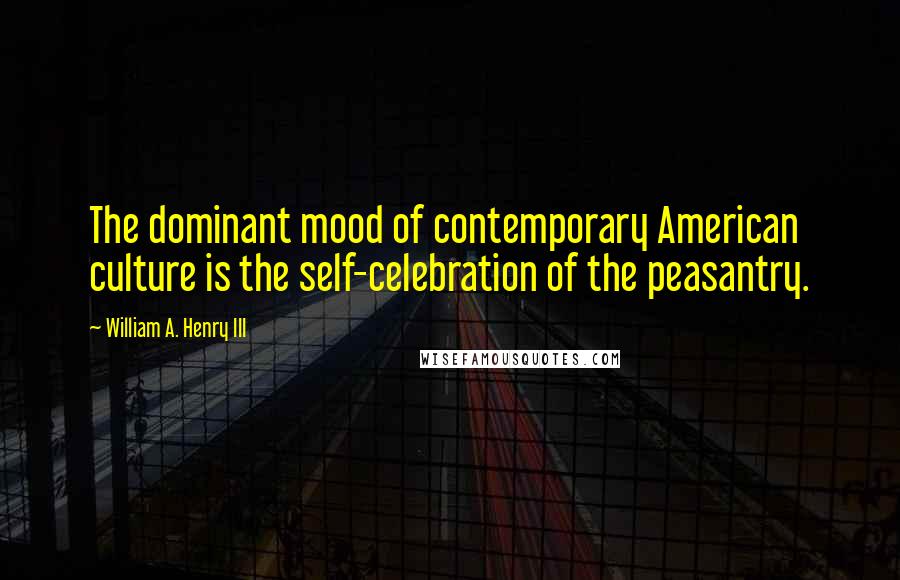 William A. Henry III quotes: The dominant mood of contemporary American culture is the self-celebration of the peasantry.