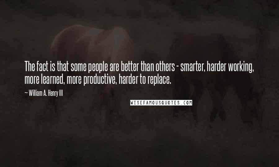 William A. Henry III quotes: The fact is that some people are better than others - smarter, harder working, more learned, more productive, harder to replace.