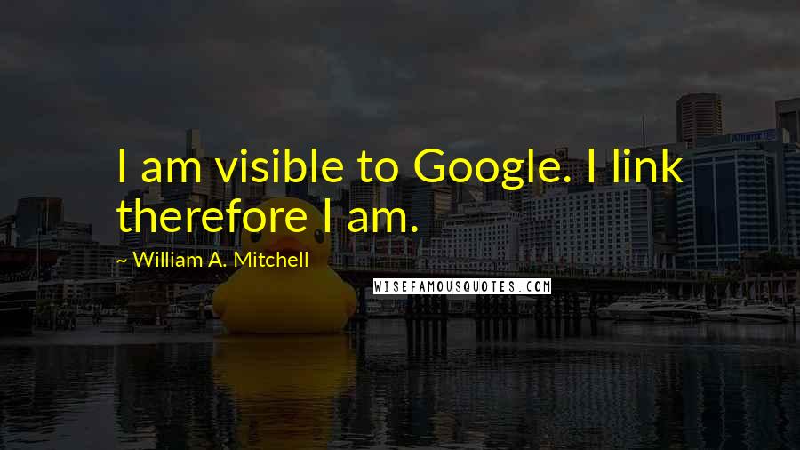 William A. Mitchell quotes: I am visible to Google. I link therefore I am.