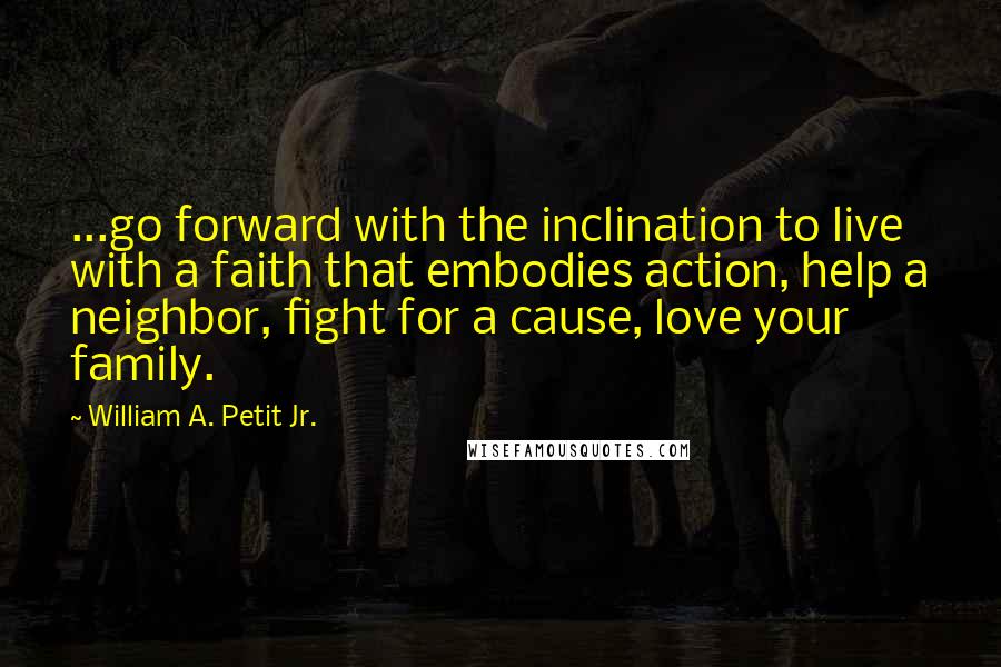 William A. Petit Jr. quotes: ...go forward with the inclination to live with a faith that embodies action, help a neighbor, fight for a cause, love your family.