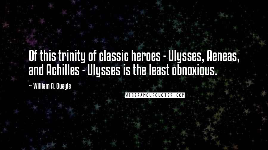 William A. Quayle quotes: Of this trinity of classic heroes - Ulysses, Aeneas, and Achilles - Ulysses is the least obnoxious.