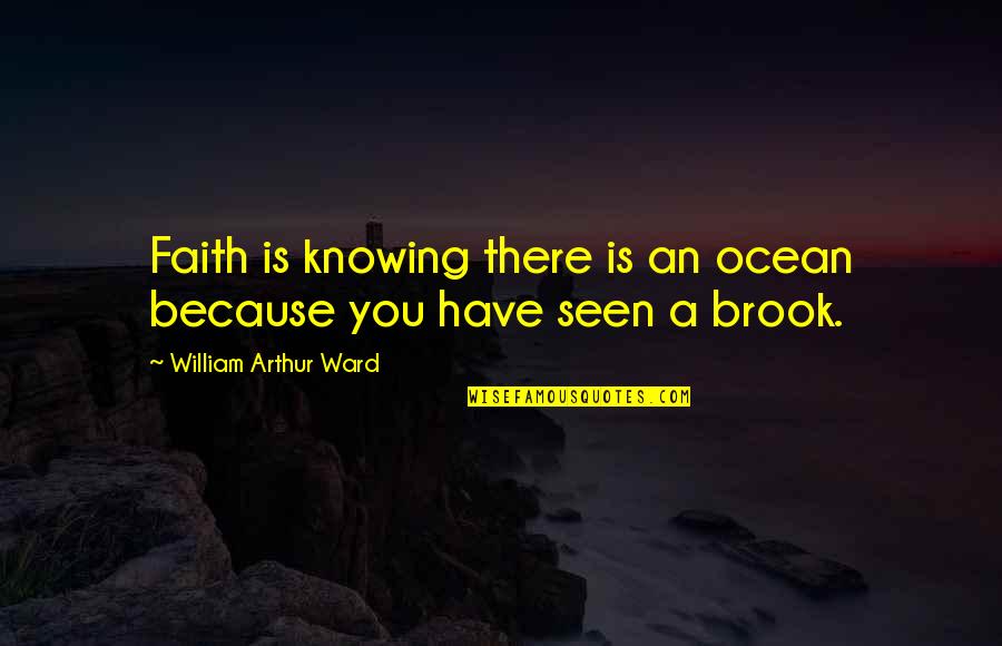 William A Ward Quotes By William Arthur Ward: Faith is knowing there is an ocean because William A Ward Quotes By William Arthur Ward: Faith is knowing there is an ocean because
