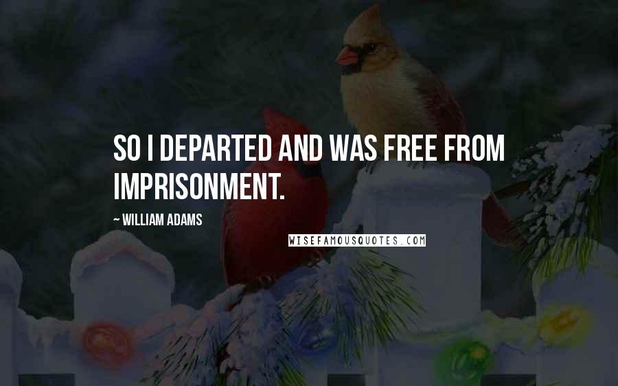 William Adams quotes: So I departed and was free from imprisonment.