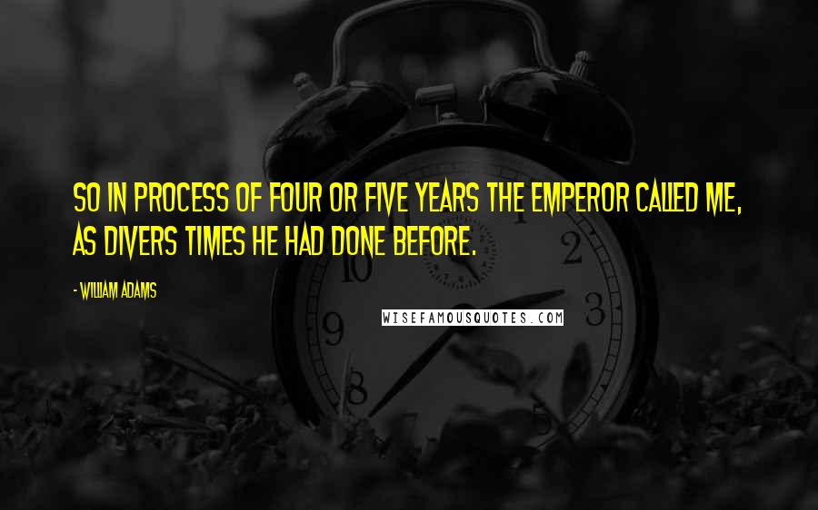 William Adams quotes: So in process of four or five years the emperor called me, as divers times he had done before.