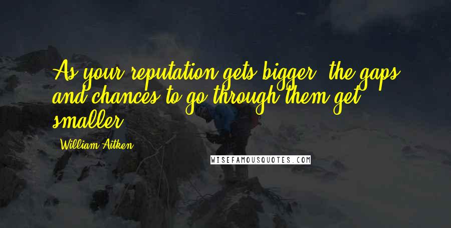 William Aitken quotes: As your reputation gets bigger, the gaps and chances to go through them get smaller.