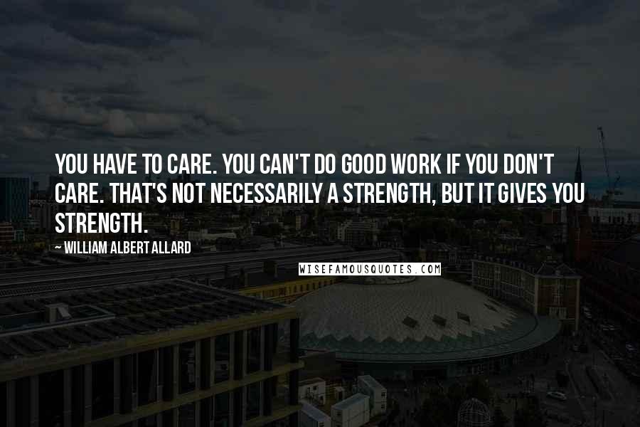 William Albert Allard quotes: You have to care. You can't do good work if you don't care. That's not necessarily a strength, but it gives you strength.