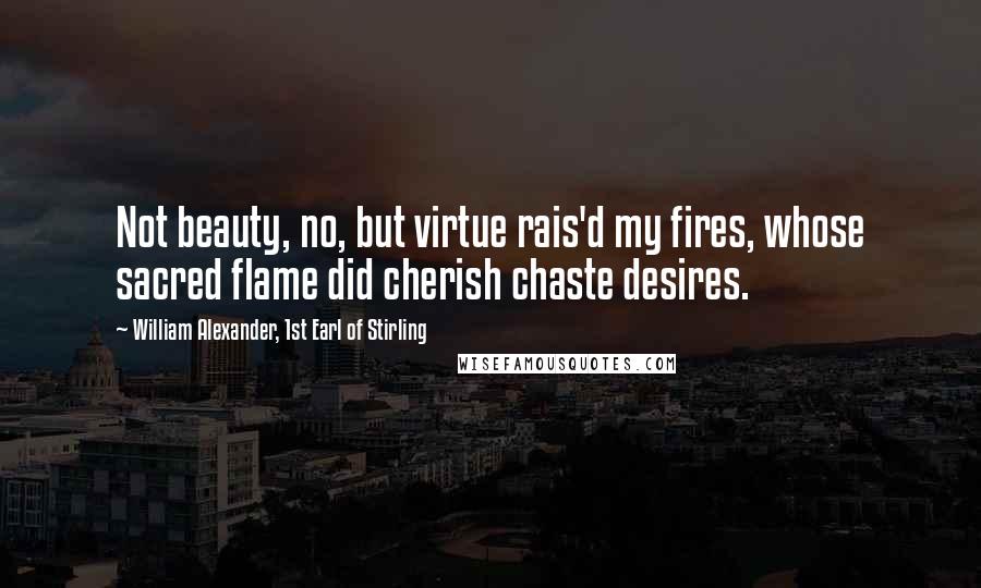 William Alexander, 1st Earl Of Stirling quotes: Not beauty, no, but virtue rais'd my fires, whose sacred flame did cherish chaste desires.