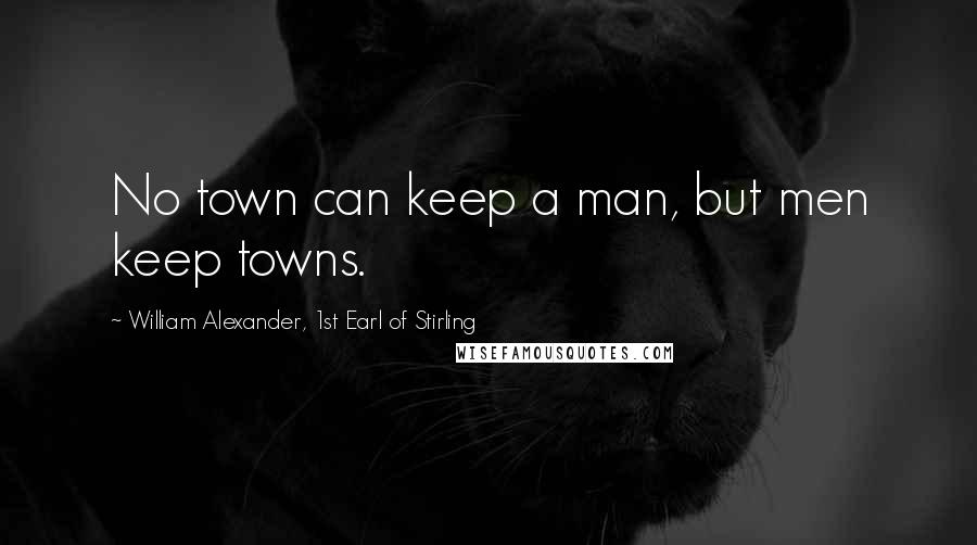 William Alexander, 1st Earl Of Stirling quotes: No town can keep a man, but men keep towns.