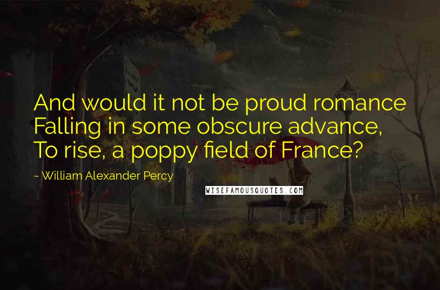 William Alexander Percy quotes: And would it not be proud romance Falling in some obscure advance, To rise, a poppy field of France? William Alexander Percy quotes: And would it not be proud romance Falling in some obscure advance, To rise, a poppy field of France?