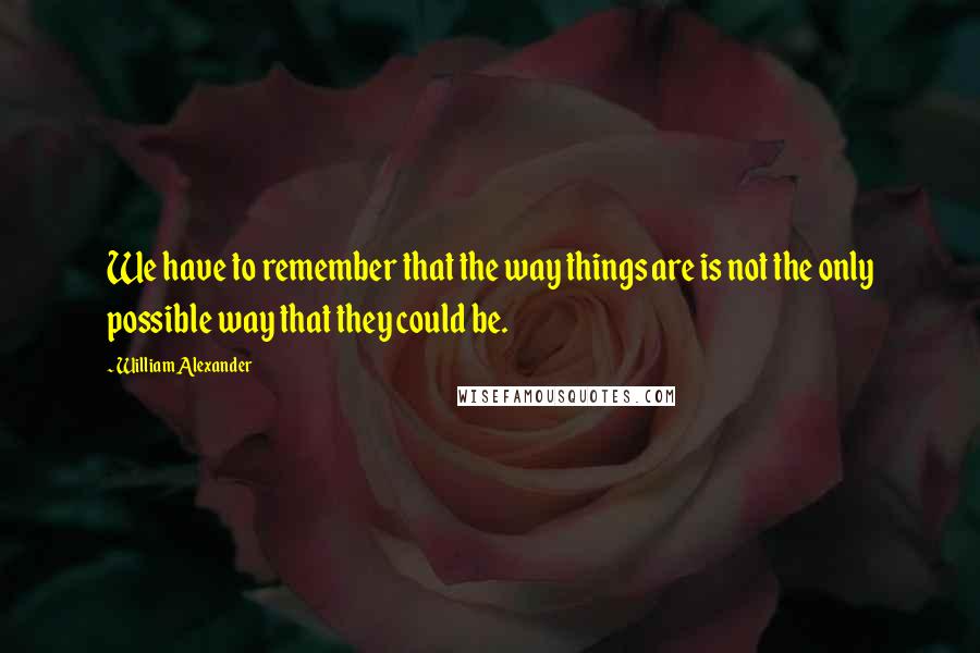 William Alexander quotes: We have to remember that the way things are is not the only possible way that they could be.