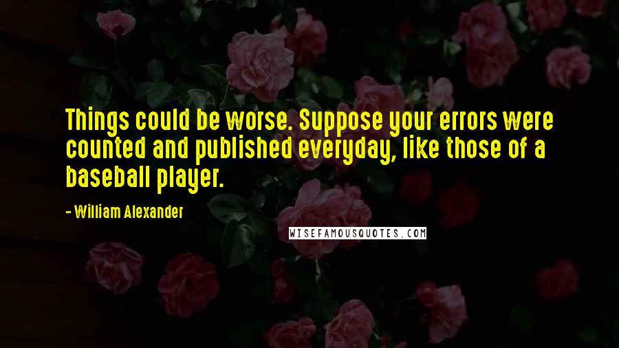 William Alexander quotes: Things could be worse. Suppose your errors were counted and published everyday, like those of a baseball player.