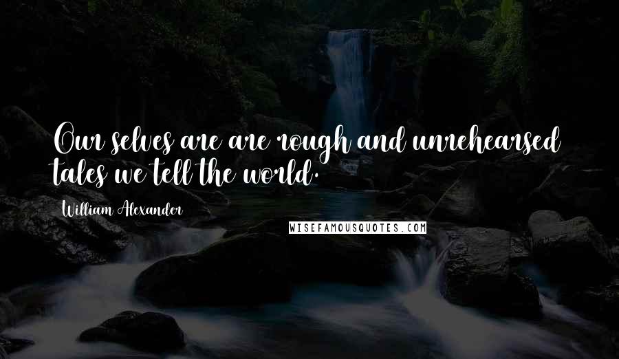 William Alexander quotes: Our selves are are rough and unrehearsed tales we tell the world.