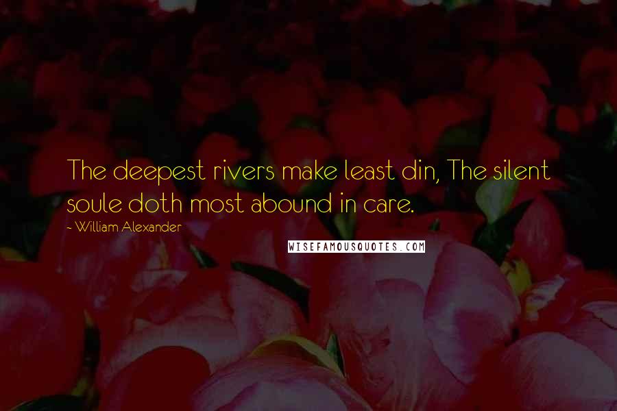 William Alexander quotes: The deepest rivers make least din, The silent soule doth most abound in care.