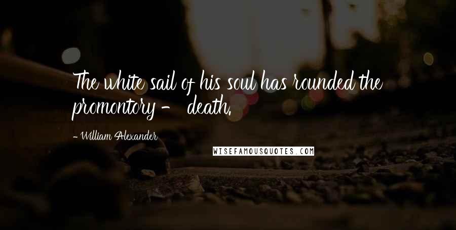 William Alexander quotes: The white sail of his soul has rounded the promontory - death.