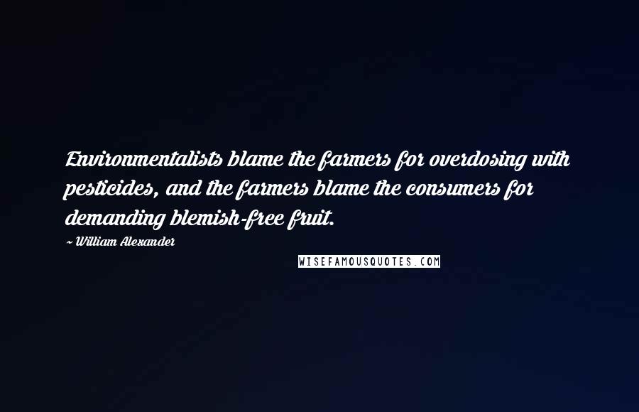 William Alexander quotes: Environmentalists blame the farmers for overdosing with pesticides, and the farmers blame the consumers for demanding blemish-free fruit.