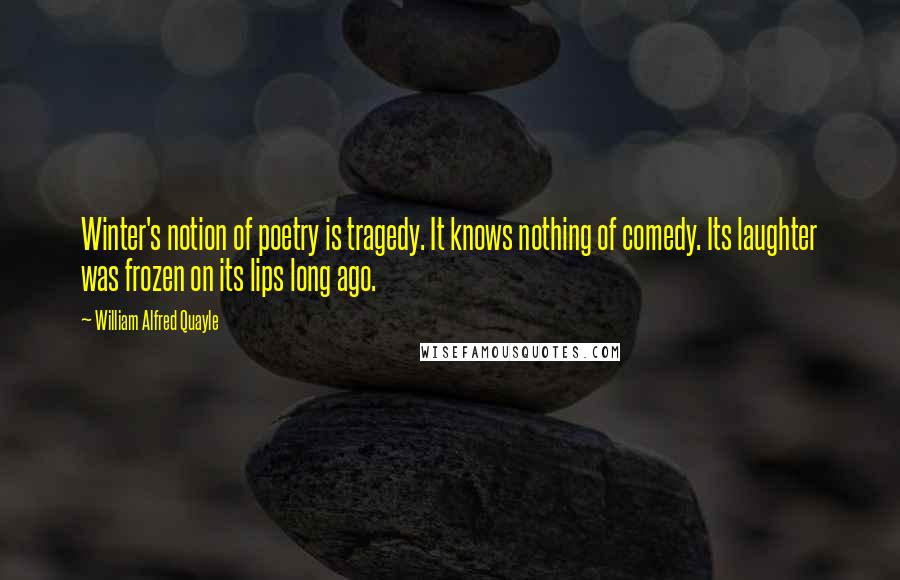 William Alfred Quayle quotes: Winter's notion of poetry is tragedy. It knows nothing of comedy. Its laughter was frozen on its lips long ago.