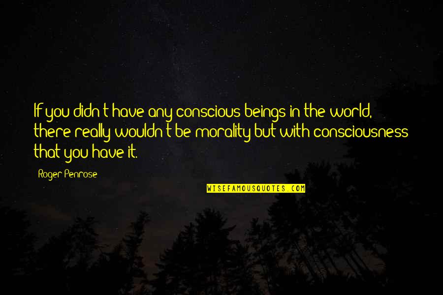 William Allard Quotes By Roger Penrose: If you didn't have any conscious beings in William Allard Quotes By Roger Penrose: If you didn't have any conscious beings in