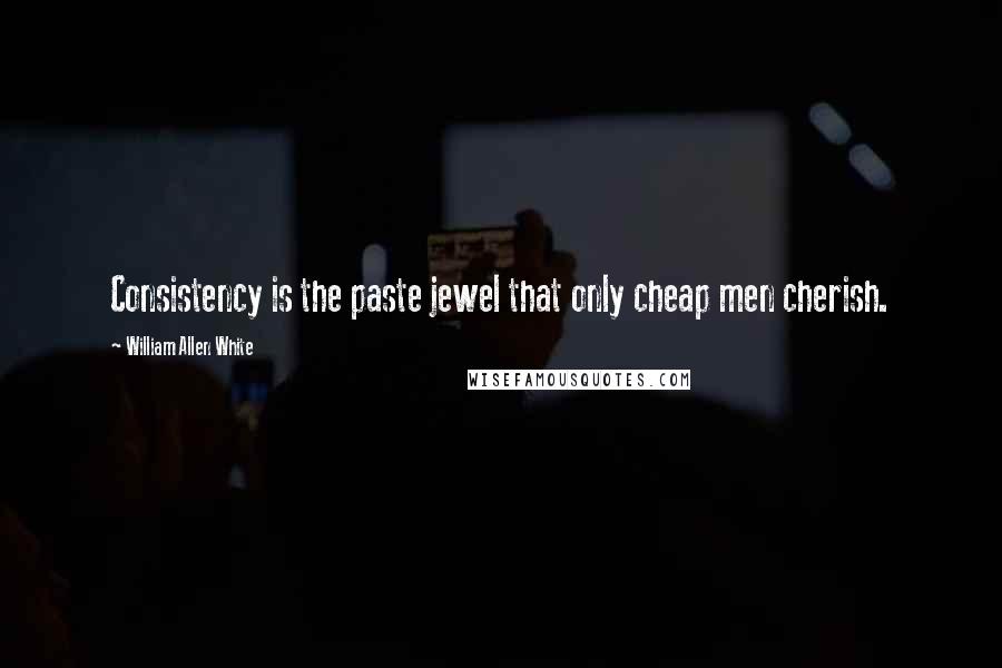 William Allen White quotes: Consistency is the paste jewel that only cheap men cherish.